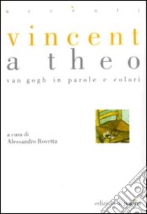 Vincent a Theo. Van Gogh in parole e colori libro di Rovetta A. (cur.)