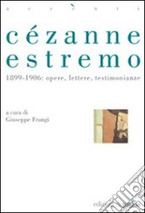 Cézanne estremo. 1899-1906: opere, lettere, testimonianze libro di Frangi G. (cur.)