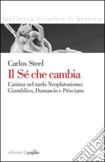 Il sé che cambia. L'anima nel tardo neoplatonismo: Giamblico, Damascio e Prisciano libro di Steel Carlos