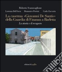 La caserma «Giovanni De Santis» della guardia di finanza a Barletta. La storia e il recupero. Ediz. illustrata libro di Zaccaria C. Alberto; Scaravaglione Roberto; Dell'Aera Lorenza