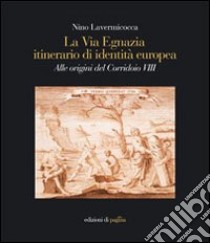 La via Egnazia, itineraio di identità europea. Alle origini del corridoio 8. Ediz. illustrata libro di Lavermicocca Nino