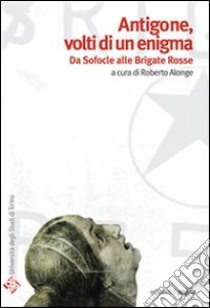 Antigone volti di un enigma. Da Sofocle alle Brigate Rosse libro di Alonge Roberto