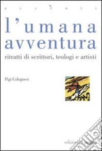 L'umana avventura. Ritratti di scrittori, teologi e artisti libro di Colognesi Pigi