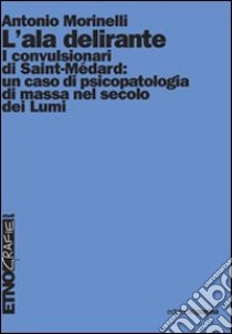 L'ala delirante. I convulsionari di Saint-Médard: un caso di psicopatologia di massa nel secolo dei Lumi libro di Morinelli Antonio