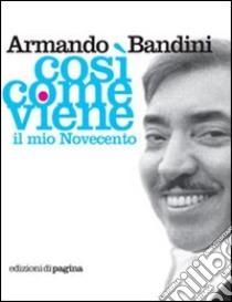 Così come viene. Il mio Novecento libro di Bandini Armando