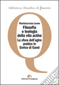 Filosofia e teologia della vita activa. La sfera dell'agire pratico in Enrico di Gand libro di Leone Marialucrezia