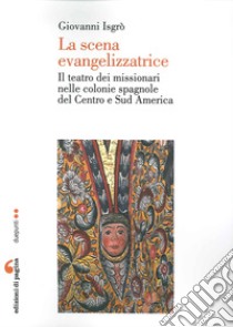 La scena evangelizzatrice. Il teatro dei missionari nelle colonie spagnole del Centro e Sud America libro di Isgrò Giovanni