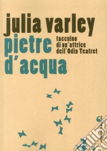 Pietre d'acqua. Taccuino di un'attrice dell'Odin Teatret libro di Varley Julia