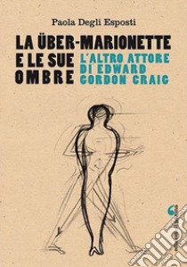 La Über-Marionette e le sue ombre. L'altro attore di Edward Gordon Craig libro di Degli Esposti Paola