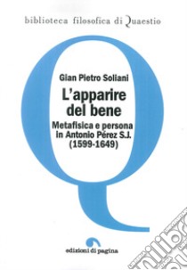 L'apparire del bene. Metafisica e persona in Antonio Pérez S. J. (1599-1649) libro di Soliani Gian Pietro