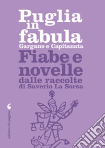 Puglia in fabula. Gargano e Capitanata. Fiabe e novelle dalle raccolte di Saverio La Sorsa libro di La Sorsa Saverio; Cappelli P. (cur.)