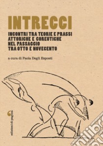 Intrecci. Incontri tra teorie e prassi attoriche e coreutiche nel passaggio tra Otto e Novecento libro di Degli Esposti P. (cur.); Argentina M. (cur.)