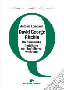 David George Ritchie. Un darwinista hegeliano nell'Inghilterra vittoriana libro di Lombardi Antonio