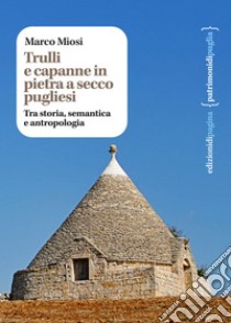 Trulli e capanne in pietra a secco pugliesi. Tra storia, semantica e antropologia libro di Miosi Marco