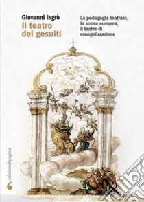 Il teatro dei gesuiti. La pedagogia teatrale, la scena europea, il teatro di evangelizzazione libro di Isgrò Giovanni