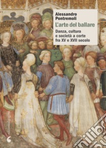 L'arte del ballare. Danza, cultura e società a corte fra XV e XVII secolo libro di Pontremoli Alessandro