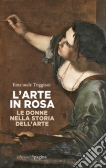 L'arte in rosa. Le donne nella storia dell'arte libro di Triggiani Emanuele