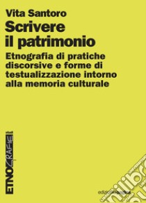 Scrivere il patrimonio. Etnografia di pratiche discorsive e forme di testualizzazione intorno alla memoria culturale libro di Santoro Vita