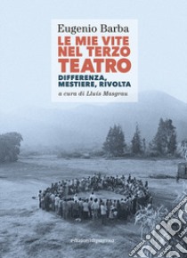 Le mie vite nel Terzo Teatro. Differenza, mestiere, rivolta libro di Barba Eugenio; Masgrau L. (cur.)