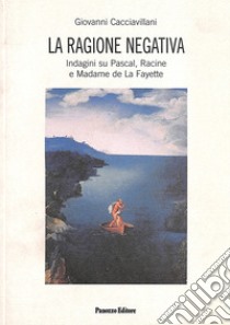 La ragione negativa. Indagini su Pascal, Racine e madame de La Fayette libro di Cacciavillani Giovanni