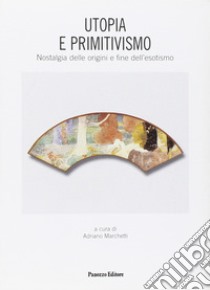 Utopia e primitivismo. Nostalgia delle origini e fine dell'esotismo libro di Marchetti A. (cur.)