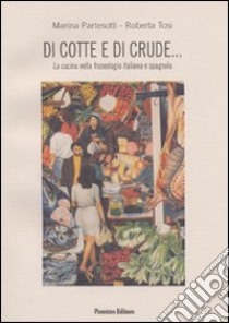 Di cotte e di crude... La cucina nella fraseologia italiana e spagnola libro di Partesotti Marina; Tosi Roberta