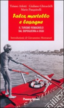 Falce, martello e lasagne. Il turismo romagnolo dal dopoguerra a oggi libro di Arlotti Tiziano; Ghirardelli Giuliano; Pasquinelli Mario