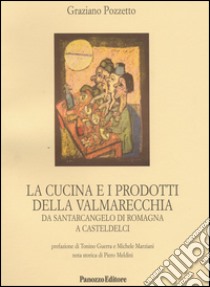 La cucina e i prodotti della Valmarecchia. Da Santarcangelo di Romagna a Casteldelci libro di Pozzetto Graziano