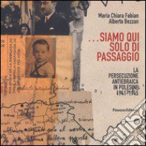 ...Siamo qui solo di passaggio. La persecuzione antiebraica in Polesine 1941-1945 libro di Fabian Maria Chiara; Bezzan Alberta