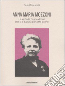 Anna Maria Mozzoni. La vicenda di una donna che si è battuta per altre donne libro di Ceccarelli Sara