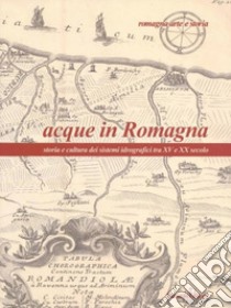 Acque in Romagna. Storia e cultura dei sistemi idrografici tra XV e XX secolo libro