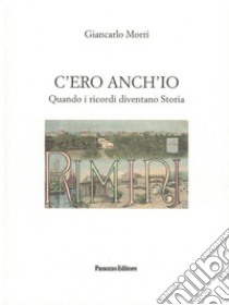 C'ero anch'io. Quando i ricordi diventano Storia libro di Morri Giancarlo