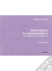 Immagina la grammatica. Per studenti di italiano L2. Livello A1-B2 libro di Rossini Maria