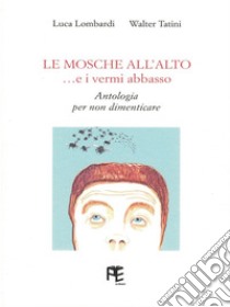 Le mosche all'alto... e i vermi abbasso. Antologia per non dimenticare libro di Lombardi Luca; Tatini Walter