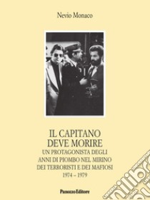 Il capitano deve morire. Le vicende di un protagonista degli anni dell'odio e della violenza nel mirino dei terroristi e dei mafiosi 1974-1979 libro di Monaco Nevio