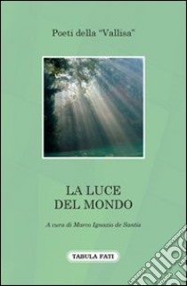 La luce del mondo. Poeti della «Vallisa» libro di De Santis M. I. (cur.)