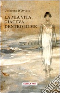 La mia vita giaceva dentro di me libro di D'Ovidio Umberto