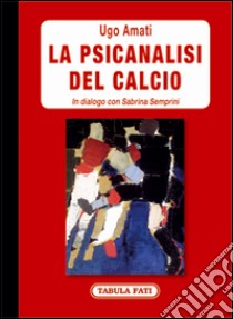 La psicanalisi del calcio. In dialogo con Sabrina Semprini libro di Amati Ugo