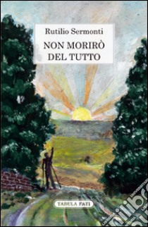 Non morirò del tutto libro di Sermonti Rutilio