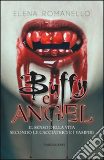 Buffy e Angel. Il senso della vita secondo le cacciatrici e i vampiri libro di Romanello Elena