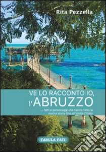 Ve lo racconto io l'Abruzzo... fatti e personaggi che hanno fatto la nostra storia fino all'Unità d'Italia libro di Pezzella Rita