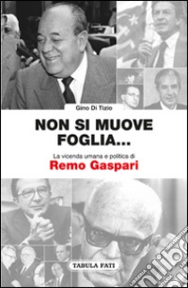 Non si muove una foglia... La vicenda umana e politica di Remo Gaspari libro di Di Tizio Gino