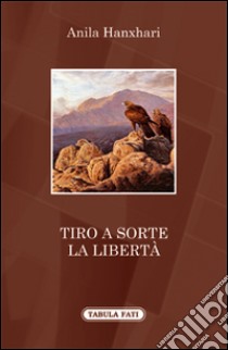 Tiro a sorte la libertà libro di Hanxhari Anila