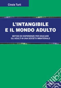 L'intangibile e il mondo adulto. Metodi ed esperienze per educare gli adulti in una società immateriale libro di Turli Cinzia