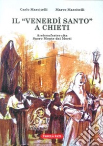 Il Venerdi Santo a Chieti. Arciconfraternita Sacro Monte dei Morti libro di Mascitelli Carlo; Mascitelli Marco