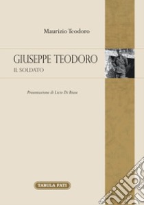 Giuseppe Teodoro. Il soldato libro di Teodoro Maurizio