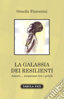 La galassia dei resilienti. Amore... respirami tra i petali libro di Fiorentini Ornella