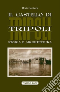 Il castello di Tripoli. Storia e Architettura libro di Santoro Rodo