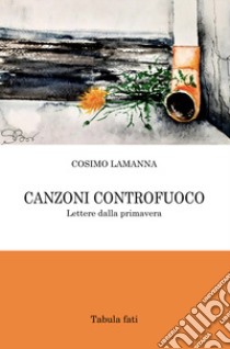 Canzoni controfuoco. Lettere dalla primavera libro di Lamanna Cosimo