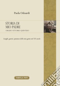 Storia di mio padre: Orazio Vittorio Quintilio. Luoghi, guerre, speranze della mia gente nel XX secolo libro di Odoardi Paola